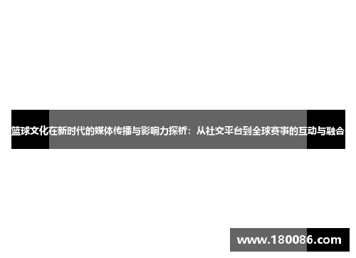 篮球文化在新时代的媒体传播与影响力探析：从社交平台到全球赛事的互动与融合