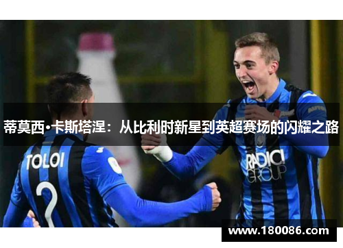 蒂莫西·卡斯塔涅：从比利时新星到英超赛场的闪耀之路