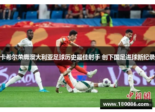 卡希尔荣膺澳大利亚足球历史最佳射手 创下国足进球新纪录