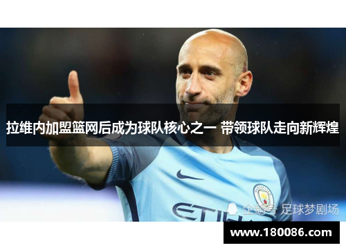 拉维内加盟篮网后成为球队核心之一 带领球队走向新辉煌 拉维内加盟篮网后成为球队核心之一 带领球队走向新辉煌