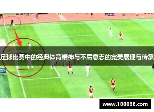 足球比赛中的经典体育精神与不屈意志的完美展现与传承 足球比赛中的经典体育精神与不屈意志的完美展现与传承