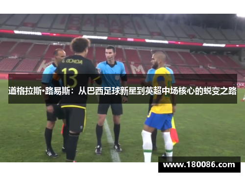 道格拉斯·路易斯：从巴西足球新星到英超中场核心的蜕变之路