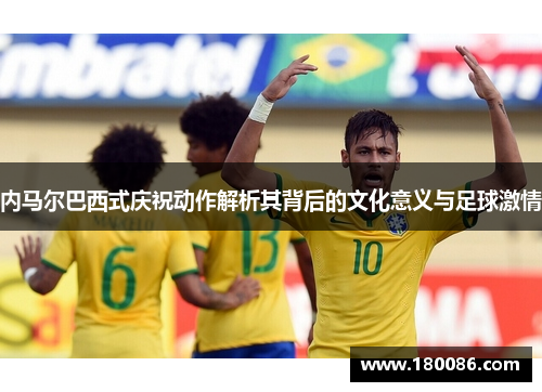 内马尔巴西式庆祝动作解析其背后的文化意义与足球激情