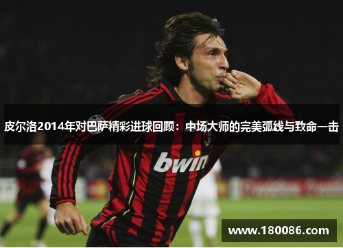 皮尔洛2014年对巴萨精彩进球回顾:中场大师的完美弧线与致命一击 皮尔洛2014年对巴萨精彩进球回顾:中场大师的完美弧线与致命一击