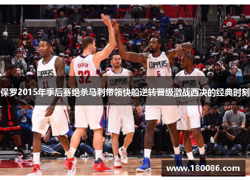 保罗2015年季后赛绝杀马刺带领快船逆转晋级激战西决的经典时刻