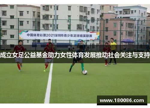 成立女足公益基金助力女性体育发展推动社会关注与支持 成立女足公益基金助力女性体育发展推动社会关注与支持