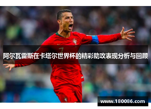 阿尔瓦雷斯在卡塔尔世界杯的精彩助攻表现分析与回顾 阿尔瓦雷斯在卡塔尔世界杯的精彩助攻表现分析与回顾