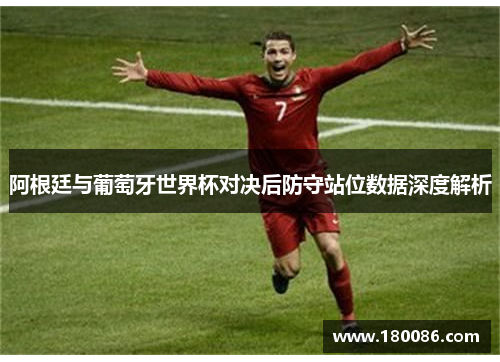 阿根廷与葡萄牙世界杯对决后防守站位数据深度解析 阿根廷与葡萄牙世界杯对决后防守站位数据深度解析