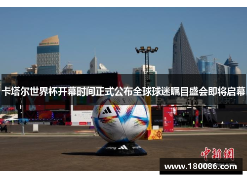 卡塔尔世界杯开幕时间正式公布全球球迷瞩目盛会即将启幕