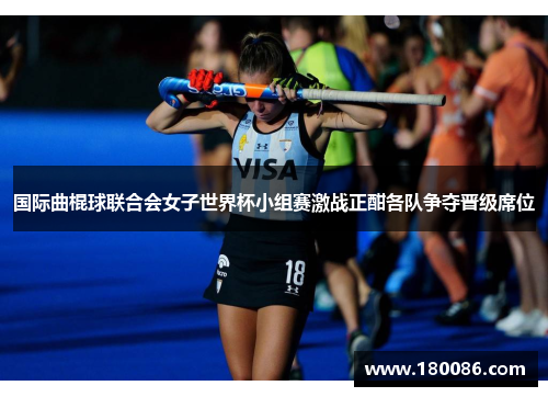 国际曲棍球联合会女子世界杯小组赛激战正酣各队争夺晋级席位