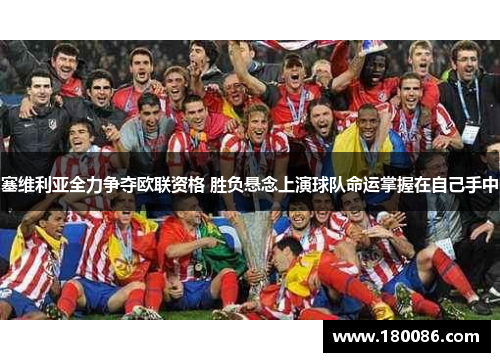 塞维利亚全力争夺欧联资格 胜负悬念上演球队命运掌握在自己手中 塞维利亚全力争夺欧联资格 胜负悬念上演球队命运掌握在自己手中