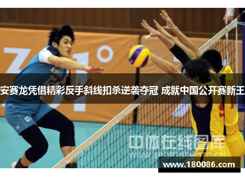 安赛龙凭借精彩反手斜线扣杀逆袭夺冠 成就中国公开赛新王 安赛龙凭借精彩反手斜线扣杀逆袭夺冠 成就中国公开赛新王