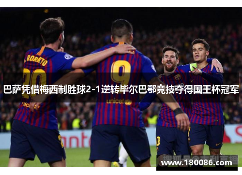 巴萨凭借梅西制胜球2-1逆转毕尔巴鄂竞技夺得国王杯冠军 巴萨凭借梅西制胜球2-1逆转毕尔巴鄂竞技夺得国王杯冠军