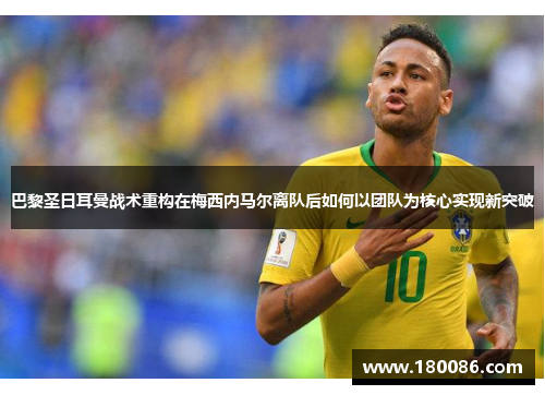 巴黎圣日耳曼战术重构在梅西内马尔离队后如何以团队为核心实现新突破