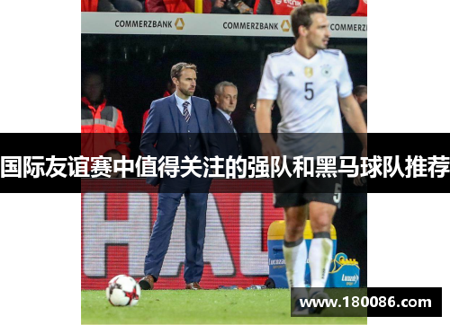 国际友谊赛中值得关注的强队和黑马球队推荐