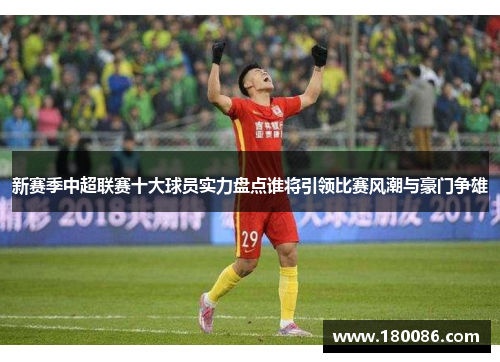 新赛季中超联赛十大球员实力盘点谁将引领比赛风潮与豪门争雄