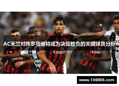 AC米兰对阵罗马谁将成为决定胜负的关键球员分析