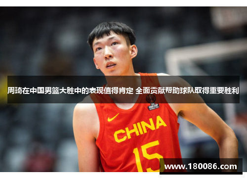 周琦在中国男篮大胜中的表现值得肯定 全面贡献帮助球队取得重要胜利