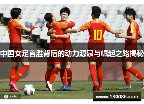 中国女足首胜背后的动力源泉与崛起之路揭秘 中国女足首胜背后的动力源泉与崛起之路揭秘