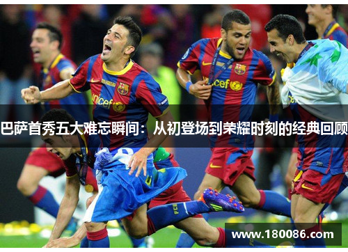 巴萨首秀五大难忘瞬间：从初登场到荣耀时刻的经典回顾