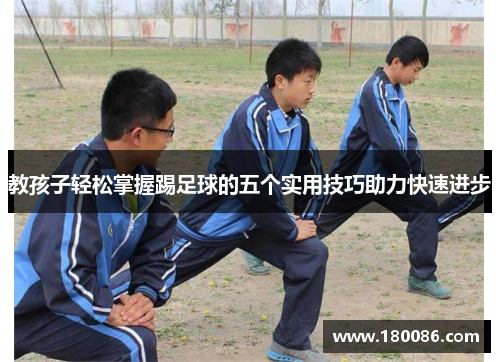 教孩子轻松掌握踢足球的五个实用技巧助力快速进步 教孩子轻松掌握踢足球的五个实用技巧助力快速进步