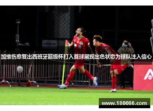 加维伤愈复出西班牙超级杯打入首球展现出色状态为球队注入信心 加维伤愈复出西班牙超级杯打入首球展现出色状态为球队注入信心