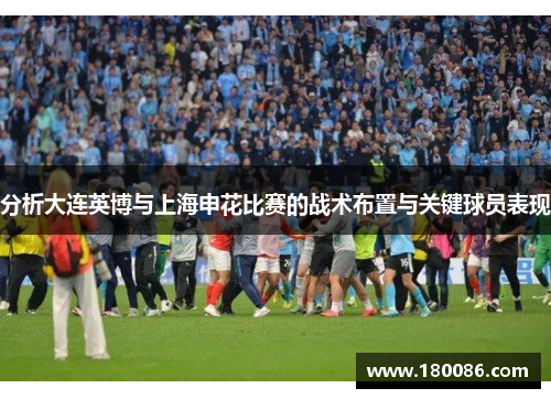 分析大连英博与上海申花比赛的战术布置与关键球员表现 分析大连英博与上海申花比赛的战术布置与关键球员表现