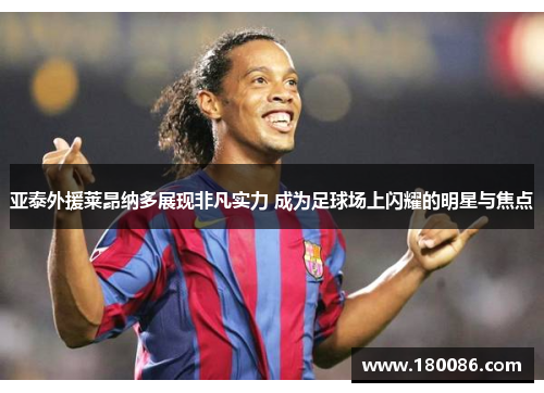亚泰外援莱昂纳多展现非凡实力 成为足球场上闪耀的明星与焦点