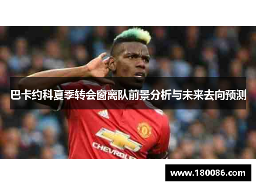 巴卡约科夏季转会窗离队前景分析与未来去向预测