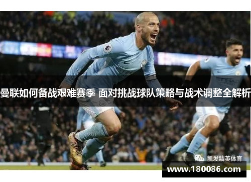 曼联如何备战艰难赛季 面对挑战球队策略与战术调整全解析 曼联如何备战艰难赛季 面对挑战球队策略与战术调整全解析
