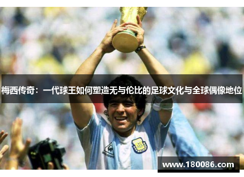 梅西传奇：一代球王如何塑造无与伦比的足球文化与全球偶像地位