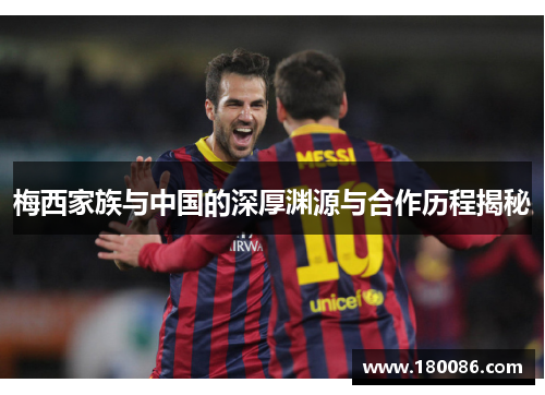 梅西家族与中国的深厚渊源与合作历程揭秘 梅西家族与中国的深厚渊源与合作历程揭秘