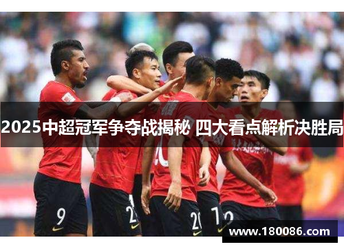 2025中超冠军争夺战揭秘 四大看点解析决胜局