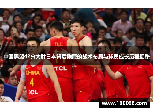 中国男篮42分大胜日本背后隐藏的战术布局与球员成长历程揭秘 中国男篮42分大胜日本背后隐藏的战术布局与球员成长历程揭秘