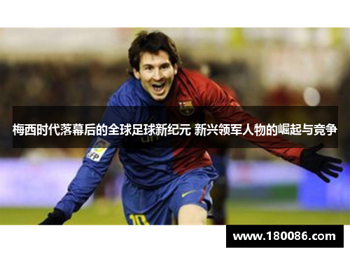 梅西时代落幕后的全球足球新纪元 新兴领军人物的崛起与竞争