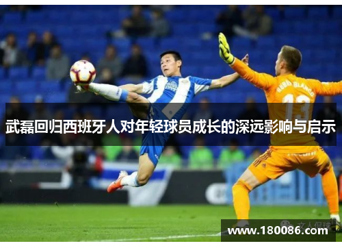 武磊回归西班牙人对年轻球员成长的深远影响与启示 武磊回归西班牙人对年轻球员成长的深远影响与启示