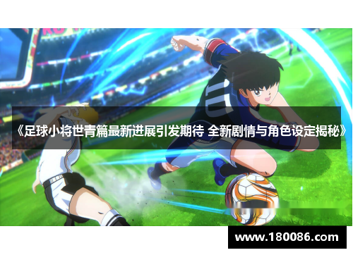 《足球小将世青篇最新进展引发期待 全新剧情与角色设定揭秘》