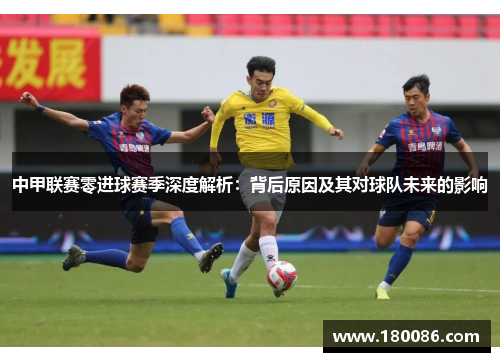 中甲联赛零进球赛季深度解析:背后原因及其对球队未来的影响 中甲联赛零进球赛季深度解析:背后原因及其对球队未来的影响