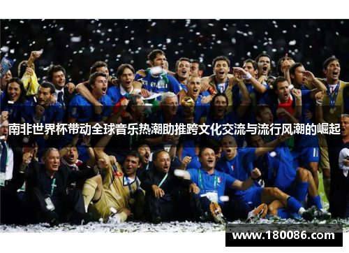 南非世界杯带动全球音乐热潮助推跨文化交流与流行风潮的崛起 南非世界杯带动全球音乐热潮助推跨文化交流与流行风潮的崛起