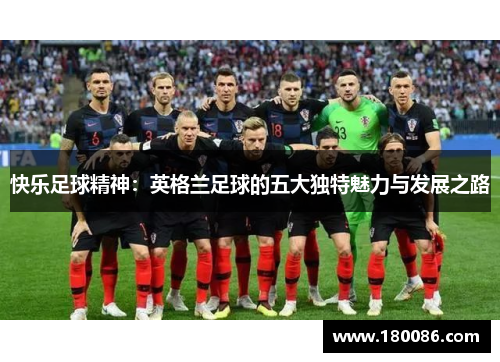 快乐足球精神:英格兰足球的五大独特魅力与发展之路 快乐足球精神:英格兰足球的五大独特魅力与发展之路