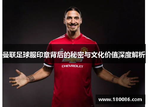 曼联足球服印章背后的秘密与文化价值深度解析 曼联足球服印章背后的秘密与文化价值深度解析