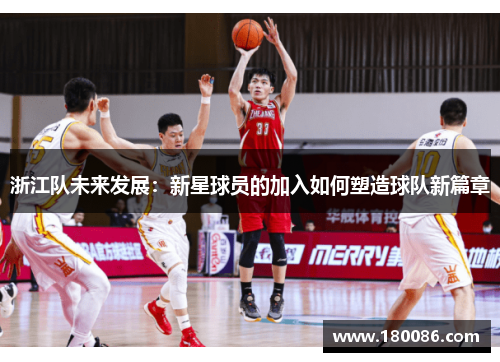 浙江队未来发展:新星球员的加入如何塑造球队新篇章 浙江队未来发展:新星球员的加入如何塑造球队新篇章