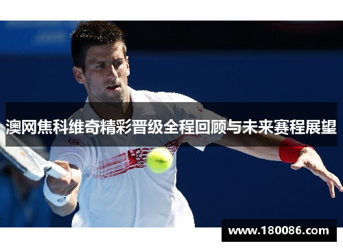 澳网焦科维奇精彩晋级全程回顾与未来赛程展望 澳网焦科维奇精彩晋级全程回顾与未来赛程展望