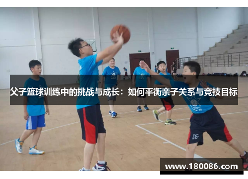 父子篮球训练中的挑战与成长:如何平衡亲子关系与竞技目标 父子篮球训练中的挑战与成长:如何平衡亲子关系与竞技目标