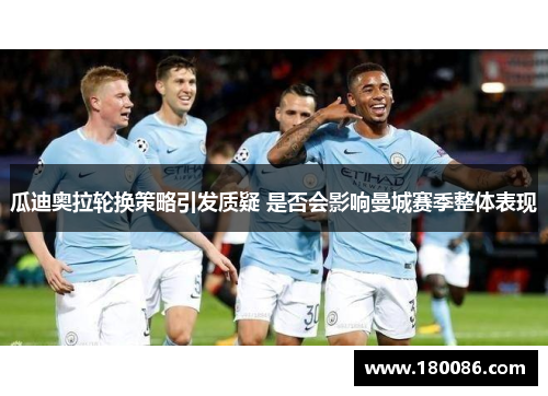 瓜迪奥拉轮换策略引发质疑 是否会影响曼城赛季整体表现 瓜迪奥拉轮换策略引发质疑 是否会影响曼城赛季整体表现