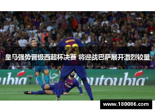 皇马强势晋级西超杯决赛 将迎战巴萨展开激烈较量 皇马强势晋级西超杯决赛 将迎战巴萨展开激烈较量