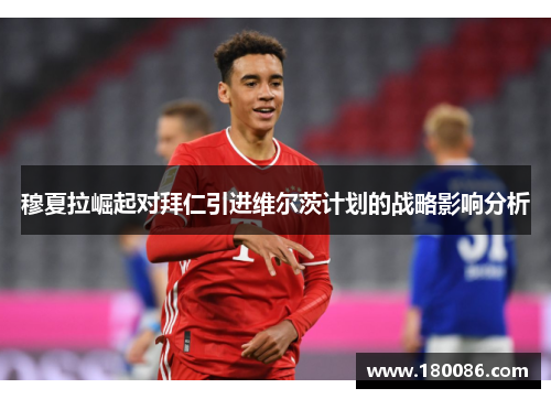 穆夏拉崛起对拜仁引进维尔茨计划的战略影响分析 穆夏拉崛起对拜仁引进维尔茨计划的战略影响分析