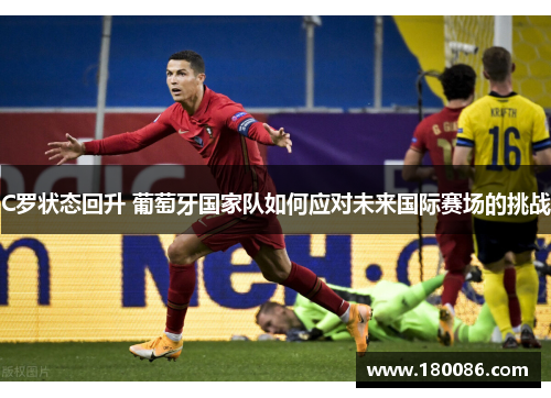 C罗状态回升 葡萄牙国家队如何应对未来国际赛场的挑战 C罗状态回升 葡萄牙国家队如何应对未来国际赛场的挑战