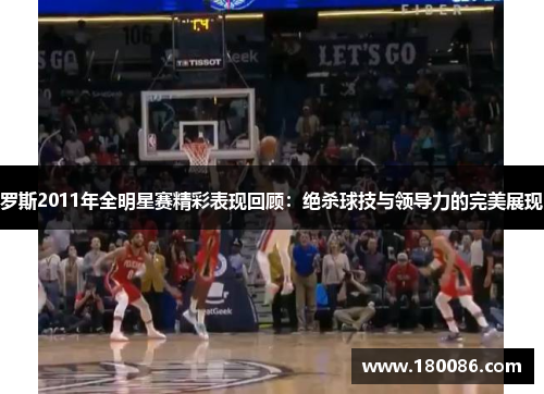 罗斯2011年全明星赛精彩表现回顾：绝杀球技与领导力的完美展现