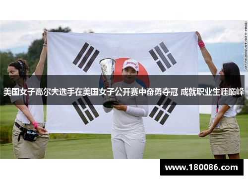 美国女子高尔夫选手在美国女子公开赛中奋勇夺冠 成就职业生涯巅峰